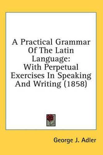 Cover image for A Practical Grammar of the Latin Language: With Perpetual Exercises in Speaking and Writing (1858)