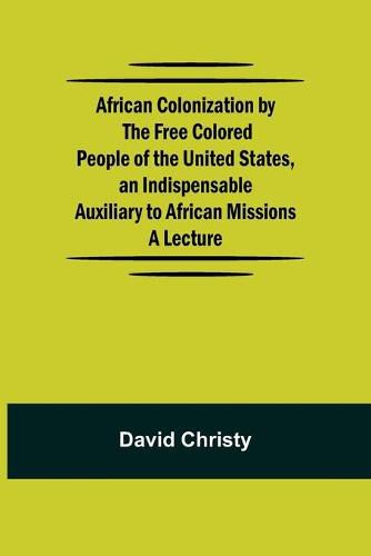 Cover image for African Colonization by the Free Colored People of the United States, an Indispensable Auxiliary to African Missions.;A Lecture