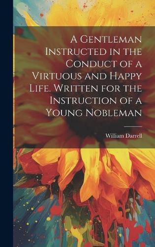 A Gentleman Instructed in the Conduct of a Virtuous and Happy Life [electronic Resource]. Written for the Instruction of a Young Nobleman