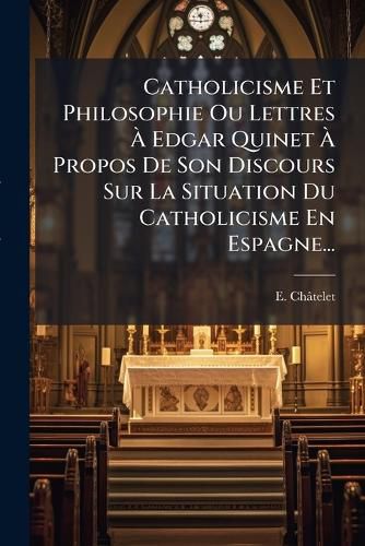 Cover image for Catholicisme Et Philosophie Ou Lettres A Edgar Quinet A Propos De Son Discours Sur La Situation Du Catholicisme En Espagne...