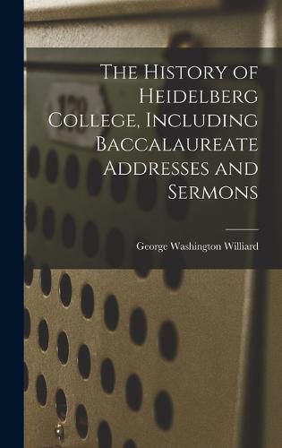 Cover image for The History of Heidelberg College, Including Baccalaureate Addresses and Sermons