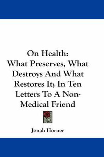 Cover image for On Health: What Preserves, What Destroys and What Restores It; In Ten Letters to a Non-Medical Friend