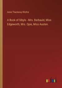 Cover image for A Book of Sibyls - Mrs. Barbauld, Miss Edgeworth, Mrs. Opie, Miss Austen.