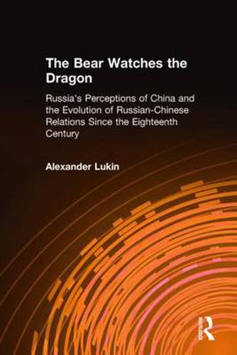 Cover image for The Bear Watches the Dragon: Russia's Perceptions of China and the Evolution of Russian-Chinese Relations Since the Eighteenth Century