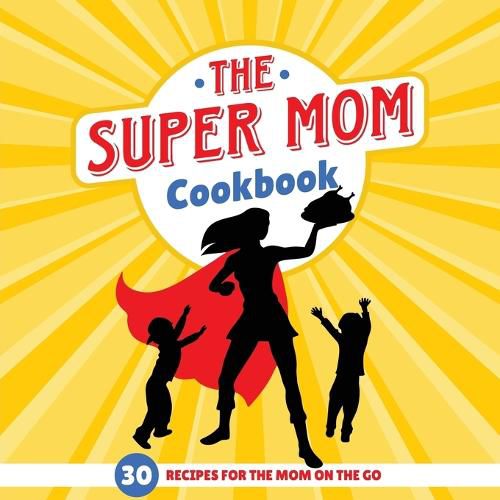 The Super Mom Cookbook: 30 Minute Recipes For The Overworked Mothers Who Are The Glue That Holds the Family Together