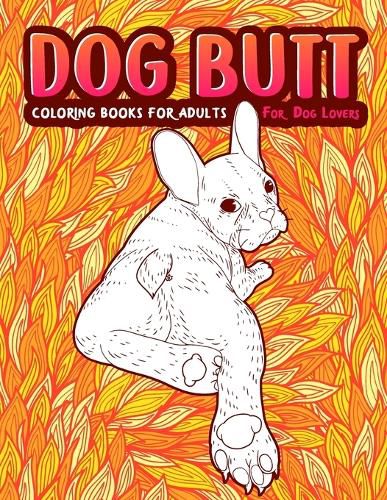 Dog Butt: An Adult Coloring Book For Dog Lovers. Great Gift for Best Friend, Sister, Mom & Coworkers. A Coloring Book For Stress Relief and Relaxation!