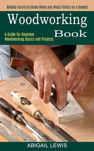 Cover image for Woodworking Book: A Guide for Beginner Woodworking Basics and Projects (Making Furniture Using Wood and Wood Pallets on a Budget)