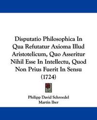 Cover image for Disputatio Philosophica in Qua Refutatur Axioma Illud Aristotelicum, Quo Asseritur Nihil Esse in Intellectu, Quod Non Prius Fuerit in Sensu (1724)