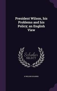 Cover image for President Wilson, His Problems and His Policy; An English View