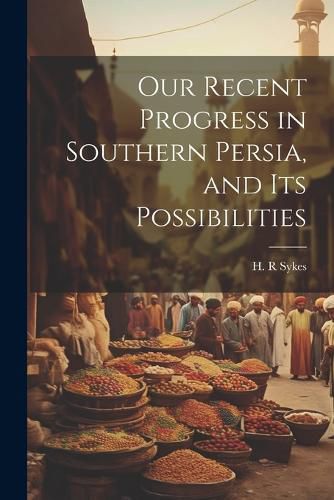 Cover image for Our Recent Progress in Southern Persia, and Its Possibilities