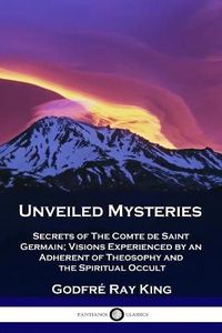 Cover image for Unveiled Mysteries: Secrets of The Comte de Saint Germain; Visions Experienced by an Adherent of Theosophy and the Spiritual Occult