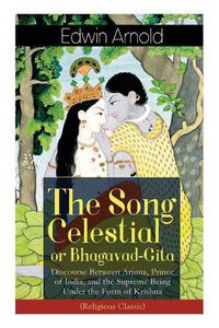 Cover image for The Song Celestial or Bhagavad-Gita: Discourse Between Arjuna, Prince of India, and the Supreme Being Under the Form of Krishna (Religious Classic): The Brahmanical concept of Dharma, Bhakti, Moksha and Raja Yoga