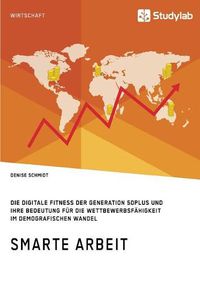 Cover image for Smarte Arbeit. Die Digitale Fitness der Generation 50plus und ihre Bedeutung fur die Wettbewerbsfahigkeit im demografischen Wandel