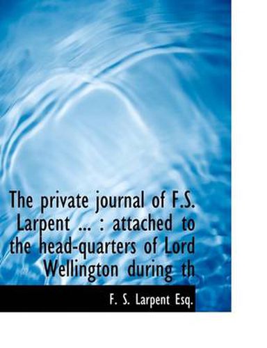 Cover image for The Private Journal of F.S. Larpent ...: Attached to the Head-quarters of Lord Wellington During Th