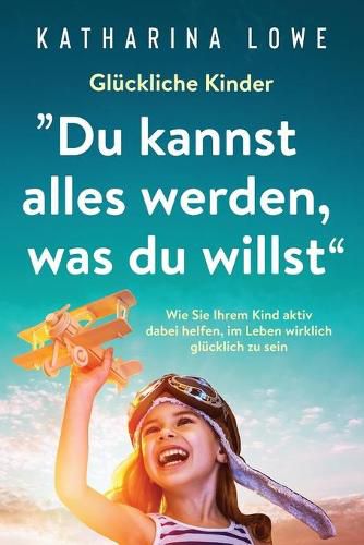 Cover image for Gluckliche Kinder: Du kannst alles werden, was du willst  Wie Sie Ihrem Kind aktiv dabei helfen, im Leben wirklich glucklich zu sein