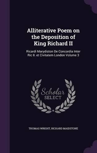 Cover image for Alliterative Poem on the Deposition of King Richard II: Ricardi Marydiston de Concordia Inter Ric II. Et Civitatem London Volume 3