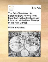 Cover image for The Fall of Mortimer. an Historical Play. Reviv'd from Mountfort, with Alterations. as It Is Acted at the New Theatre in the Hay-Market.