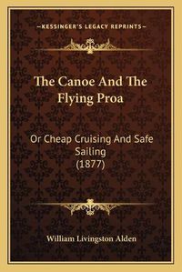 Cover image for The Canoe and the Flying Proa: Or Cheap Cruising and Safe Sailing (1877)