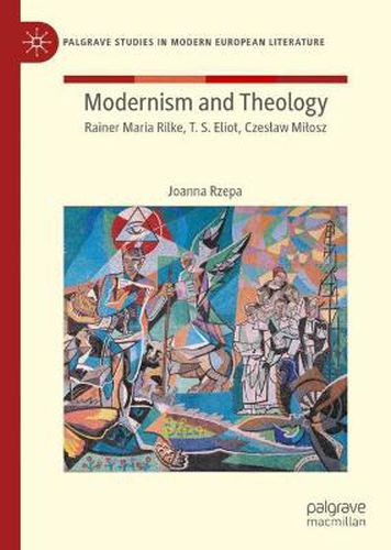 Modernism and Theology: Rainer Maria Rilke, T. S. Eliot, Czeslaw Milosz