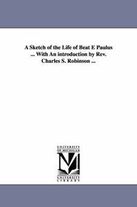 Cover image for A Sketch of the Life of Beat E Paulus ... with an Introduction by REV. Charles S. Robinson ...