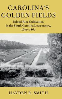 Cover image for Carolina's Golden Fields: Inland Rice Cultivation in the South Carolina Lowcountry, 1670-1860