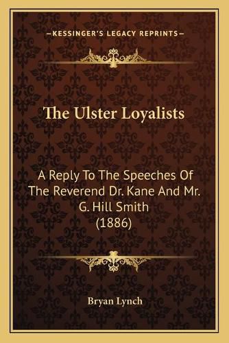 The Ulster Loyalists: A Reply to the Speeches of the Reverend Dr. Kane and Mr. G. Hill Smith (1886)