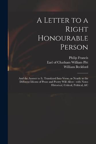 Cover image for A Letter to a Right Honourable Person: and the Answer to It, Translated Into Verse, as Nearly as the Different Idioms of Prose and Poetry Will Allow: With Notes Historical, Critical, Political, &c