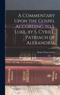 Cover image for A Commentary Upon the Gospel According to S. Luke, by S. Cyrill, Patriach of Alexandria