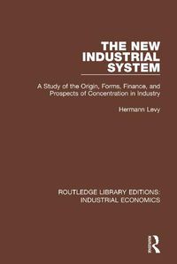 Cover image for The New Industrial System: A Study of the Origin, Forms, Finance, and Prospects of Concentration in Industry