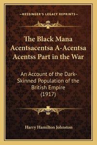 Cover image for The Black Mana Acentsacentsa A-Acentsa Acentss Part in the War: An Account of the Dark-Skinned Population of the British Empire (1917)