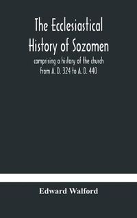 Cover image for The ecclesiastical history of Sozomen: comprising a history of the church from A. D. 324 to A. D. 440 Also the Ecclesiastical History of Philostorgius, As Epitomised By Photius, Patriarch of Constantinople