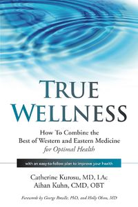 Cover image for True Wellness: How to Combine the Best of Western and Eastern Medicine for Optimal Health