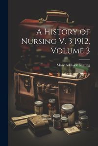 Cover image for A History of Nursing V. 3 1912, Volume 3