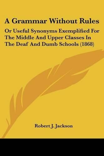 Cover image for A Grammar Without Rules: Or Useful Synonyms Exemplified for the Middle and Upper Classes in the Deaf and Dumb Schools (1868)