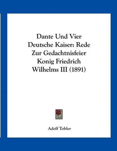 Dante Und Vier Deutsche Kaiser: Rede Zur Gedachtnisfeier Konig Friedrich Wilhelms III (1891)