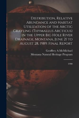 Cover image for Distribution, Relative Abundance and Habitat Utilization of the Arctic Grayling (Thymallus Arcticus) in the Upper Big Hole River Drainage, Montana, June 21 to August 28, 1989