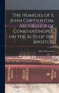 Cover image for The Homilies of S. John Chrysostom, Archbishop of Constantinople, on the Acts of the Apostles