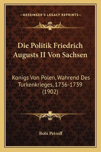 Die Politik Friedrich Augusts II Von Sachsen: Konigs Von Polen, Wahrend Des Turkenkrieges, 1736-1739 (1902)