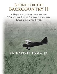 Cover image for Bound for the Backcountry II: A History of Airstrips in the Wallowas, Hells Canyon, and the Lower Salmon River