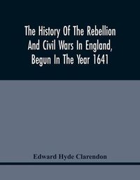 Cover image for The History Of The Rebellion And Civil Wars In England, Begun In The Year 1641