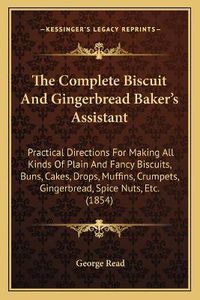 Cover image for The Complete Biscuit and Gingerbread Baker's Assistant: Practical Directions for Making All Kinds of Plain and Fancy Biscuits, Buns, Cakes, Drops, Muffins, Crumpets, Gingerbread, Spice Nuts, Etc. (1854)