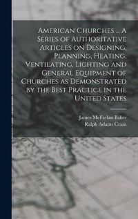 Cover image for American Churches ... A Series of Authoritative Articles on Designing, Planning, Heating, Ventilating, Lighting and General Equipment of Churches as Demonstrated by the Best Practice in the United States