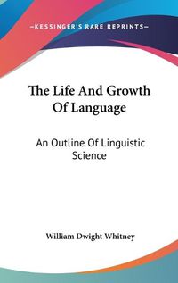 Cover image for The Life and Growth of Language: An Outline of Linguistic Science