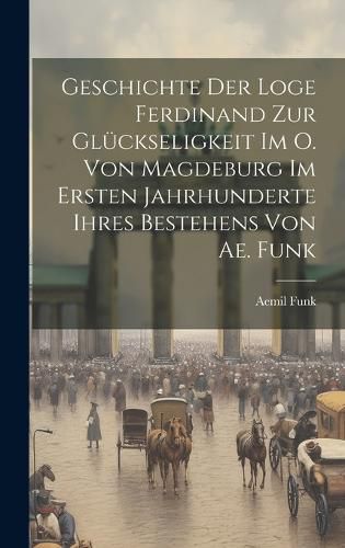 Cover image for Geschichte Der Loge Ferdinand Zur Glueckseligkeit Im O. Von Magdeburg Im Ersten Jahrhunderte Ihres Bestehens Von Ae. Funk