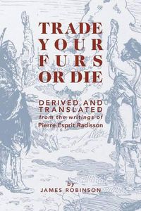 Cover image for Trade Your Furs or Die: Derived and Translated from the writings of Pierre Esprit Radisson