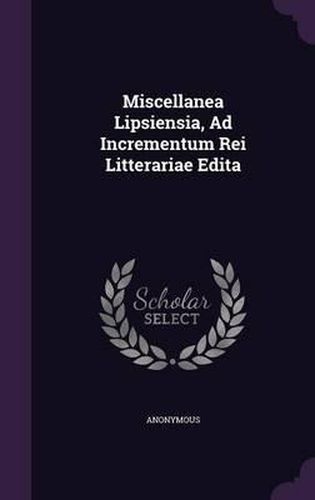 Cover image for Miscellanea Lipsiensia, Ad Incrementum Rei Litterariae Edita