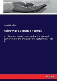 Cover image for Hebrew and Christian Records: an historical enquiry concerning the age and authorship of the Old and New Testaments - Vol. 1