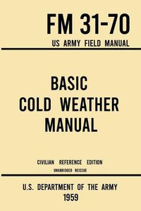 Cover image for Basic Cold Weather Manual - FM 31-70 US Army Field Manual (1959 Civilian Reference Edition): Unabridged Handbook on Classic Ice and Snow Camping and Clothing, Equipment, Skiing, and Snowshoeing for Winter Outdoors