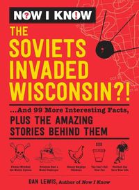 Cover image for Now I Know: The Soviets Invaded Wisconsin?!: ...and 99 More Interesting Facts, Plus the Amazing Stories Behind Them