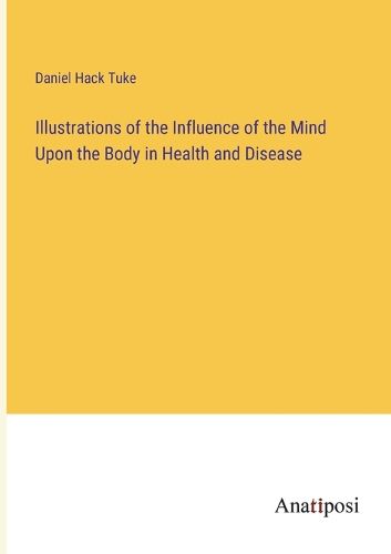 Cover image for Illustrations of the Influence of the Mind Upon the Body in Health and Disease